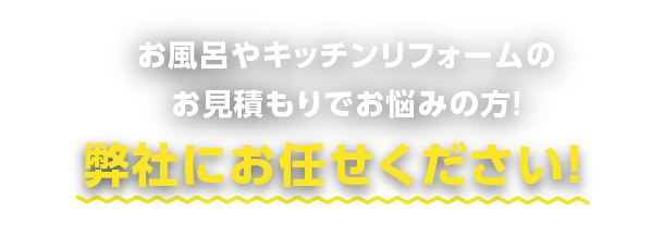 お風呂やキッチンリフォームのお見積もりでお悩みの方!弊社にお任せください!