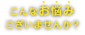 こんなお悩みございませんか?